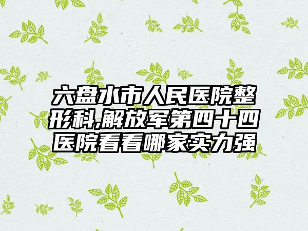 六盘水市人民医院整形科,解放军第四十四医院看看哪家实力强