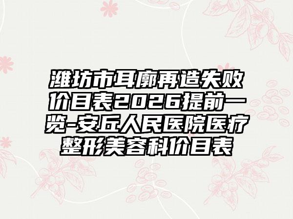 潍坊市耳廓再造失败价目表2026提前一览-安丘人民医院医疗整形美容科价目表