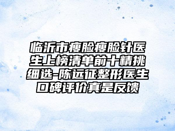 临沂市瘦脸瘦脸针医生上榜清单前十精挑细选-陈远征整形医生口碑评价真是反馈