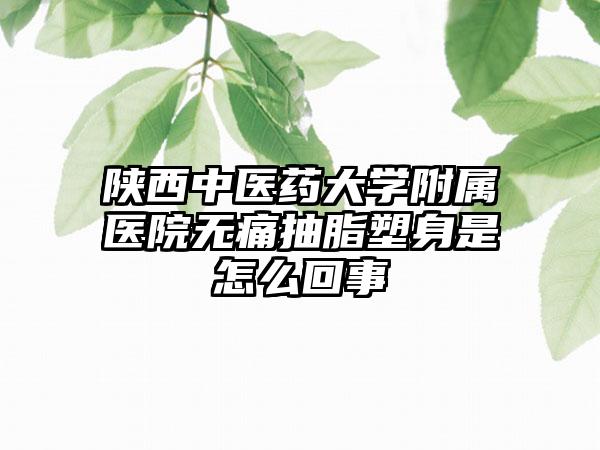 陕西中医药大学附属医院无痛抽脂塑身是怎么回事