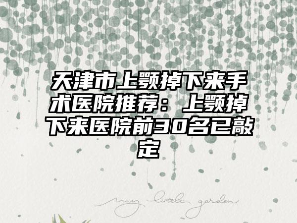 天津市上颚掉下来手术医院推荐：上颚掉下来医院前30名已敲定