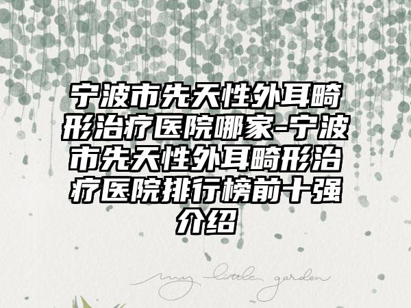 宁波市先天性外耳畸形治疗医院哪家-宁波市先天性外耳畸形治疗医院排行榜前十强介绍