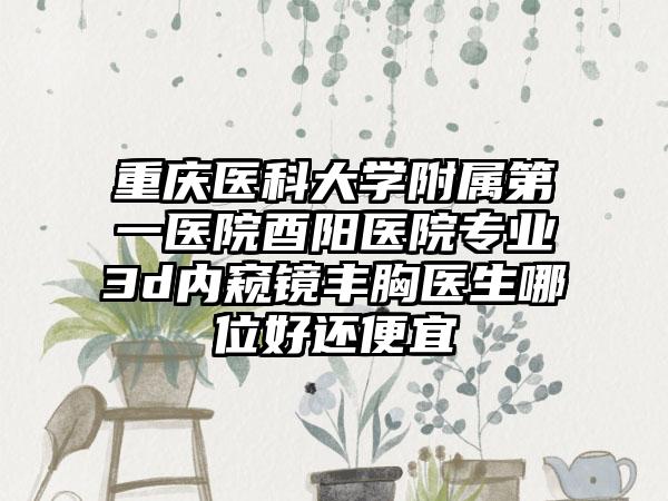 重庆医科大学附属第一医院酉阳医院专业3d内窥镜丰胸医生哪位好还便宜