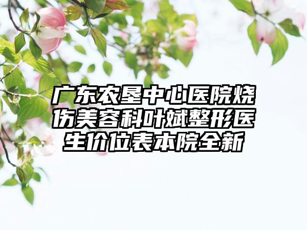 广东农垦中心医院烧伤美容科叶斌整形医生价位表本院全新