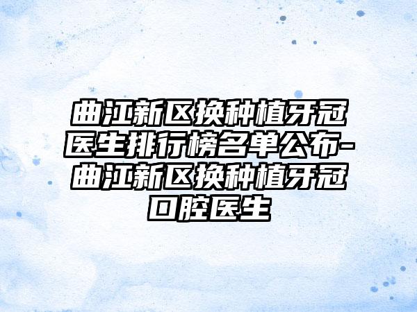 曲江新区换种植牙冠医生排行榜名单公布-曲江新区换种植牙冠口腔医生
