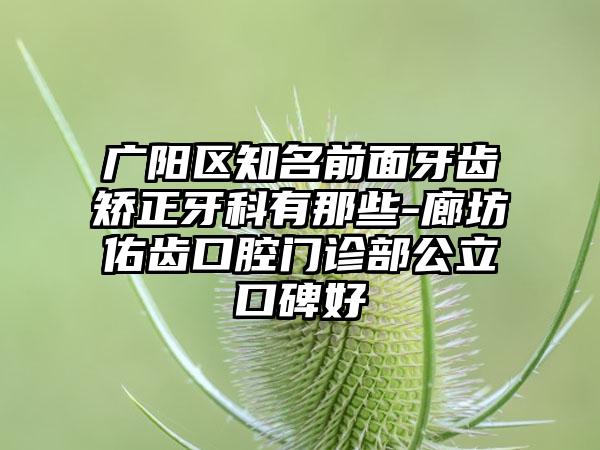 广阳区知名前面牙齿矫正牙科有那些-廊坊佑齿口腔门诊部公立口碑好
