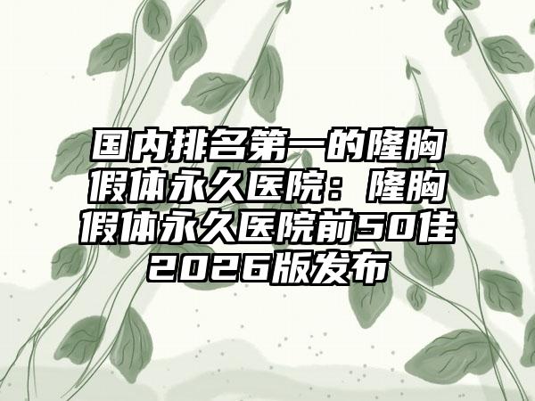 国内排名第一的隆胸假体永久医院：隆胸假体永久医院前50佳2026版发布