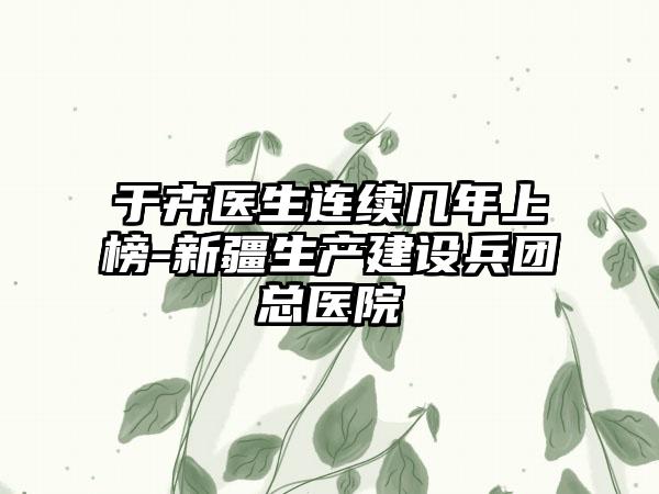 于卉医生连续几年上榜-新疆生产建设兵团总医院