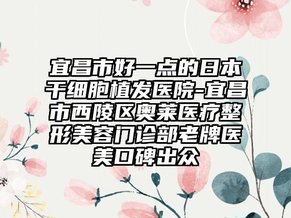 宜昌市好一点的日本干细胞植发医院-宜昌市西陵区奥莱医疗整形美容门诊部老牌医美口碑出众