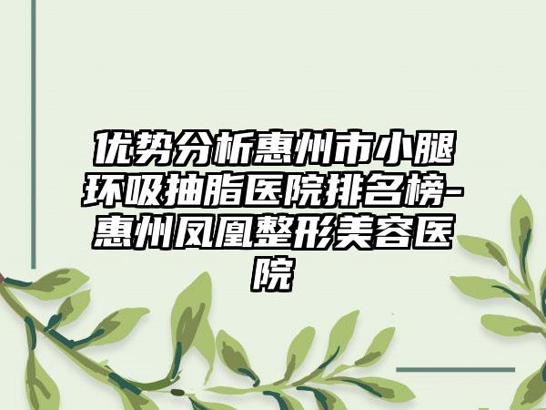 优势分析惠州市小腿环吸抽脂医院排名榜-惠州凤凰整形美容医院