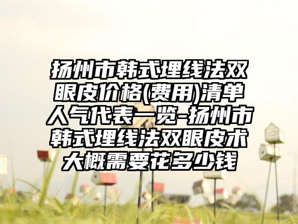扬州市韩式埋线法双眼皮价格(费用)清单人气代表一览-扬州市韩式埋线法双眼皮术大概需要花多少钱