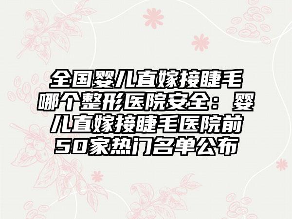 全国婴儿直嫁接睫毛哪个整形医院安全：婴儿直嫁接睫毛医院前50家热门名单公布