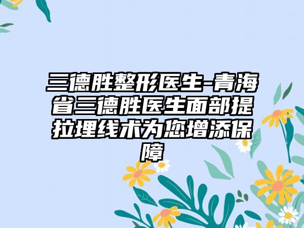 三德胜整形医生-青海省三德胜医生面部提拉埋线术为您增添保障