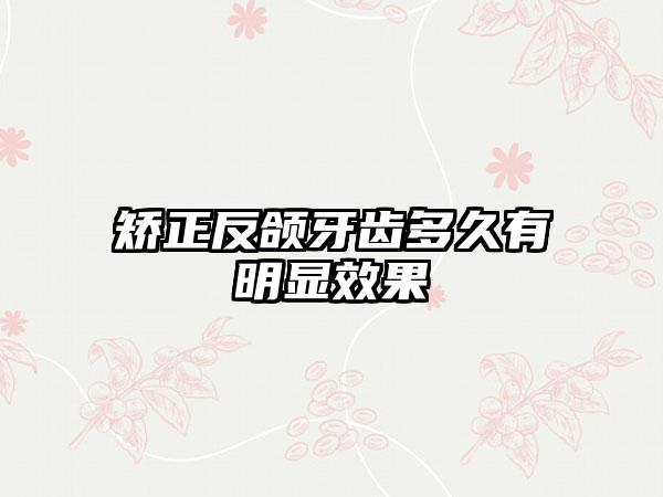 矫正反颌牙齿多久有明显效果