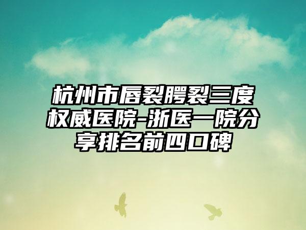 杭州市唇裂腭裂三度权威医院-浙医一院分享排名前四口碑