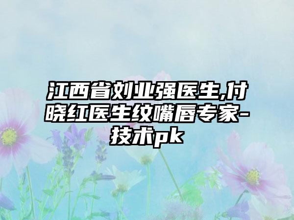 江西省刘业强医生,付晓红医生纹嘴唇专家-技术pk