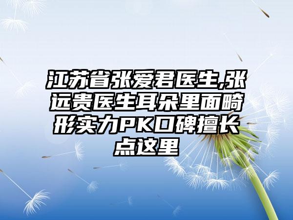 江苏省张爱君医生,张远贵医生耳朵里面畸形实力PK口碑擅长点这里