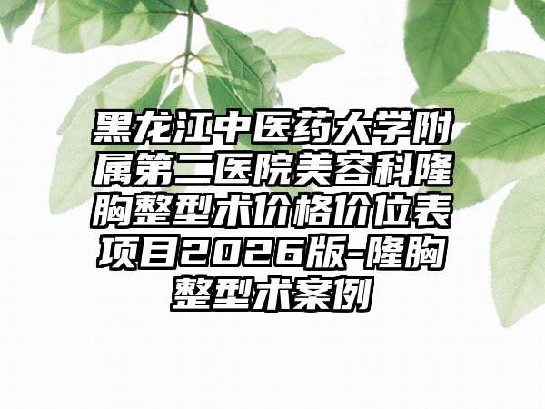 黑龙江中医药大学附属第二医院美容科隆胸整型术价格价位表项目2026版-隆胸整型术案例