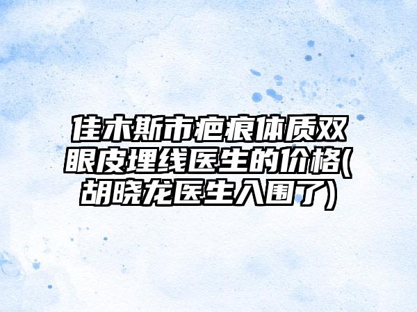 佳木斯市疤痕体质双眼皮埋线医生的价格(胡晓龙医生入围了)