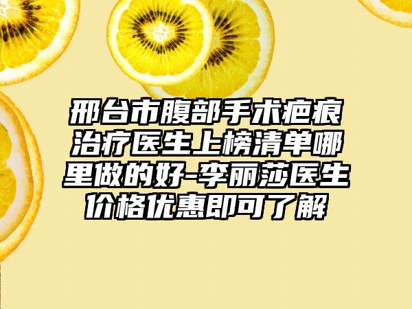 邢台市腹部手术疤痕治疗医生上榜清单哪里做的好-李丽莎医生价格优惠即可了解
