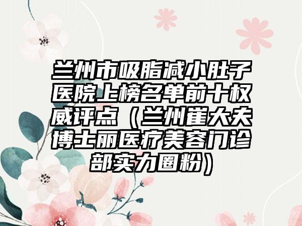 兰州市吸脂减小肚子医院上榜名单前十权威评点（兰州崔大夫博士丽医疗美容门诊部实力圈粉）