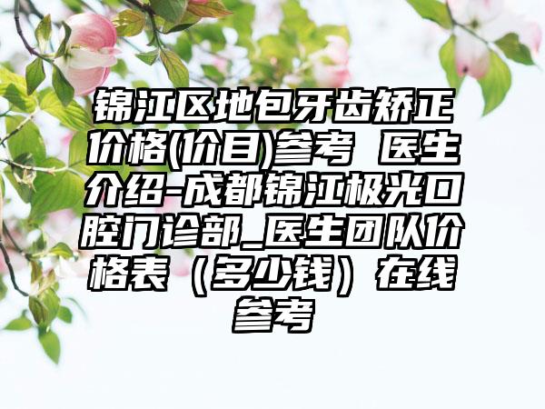 锦江区地包牙齿矫正价格(价目)参考 医生介绍-成都锦江极光口腔门诊部_医生团队价格表（多少钱）在线参考