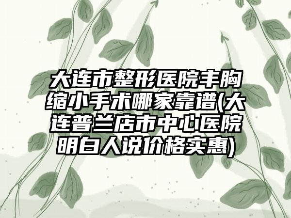 大连市整形医院丰胸缩小手术哪家靠谱(大连普兰店市中心医院明白人说价格实惠)