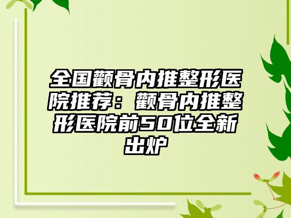 全国颧骨内推整形医院推荐：颧骨内推整形医院前50位全新出炉