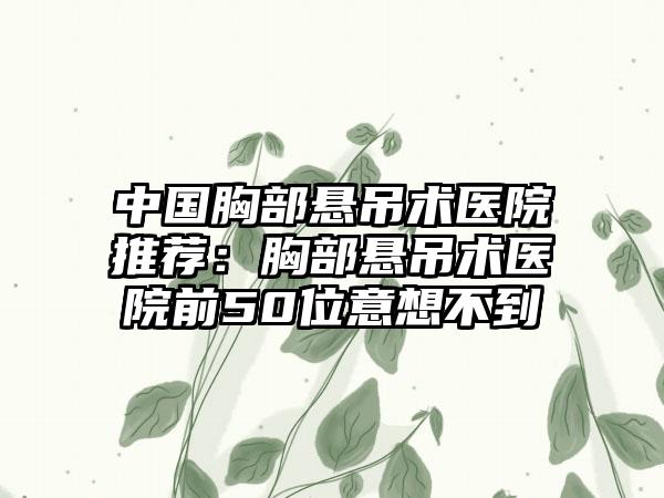 中国胸部悬吊术医院推荐：胸部悬吊术医院前50位意想不到