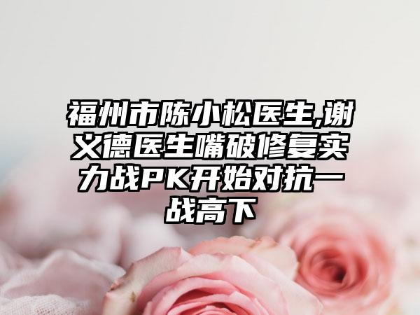 福州市陈小松医生,谢义德医生嘴破修复实力战PK开始对抗一战高下