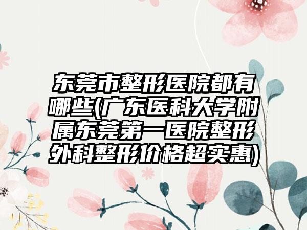 东莞市整形医院都有哪些(广东医科大学附属东莞第一医院整形外科整形价格超实惠)