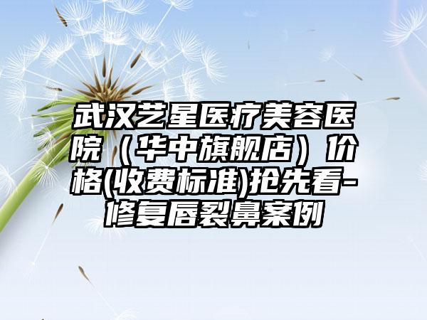 武汉艺星医疗美容医院（华中旗舰店）价格(收费标准)抢先看-修复唇裂鼻案例
