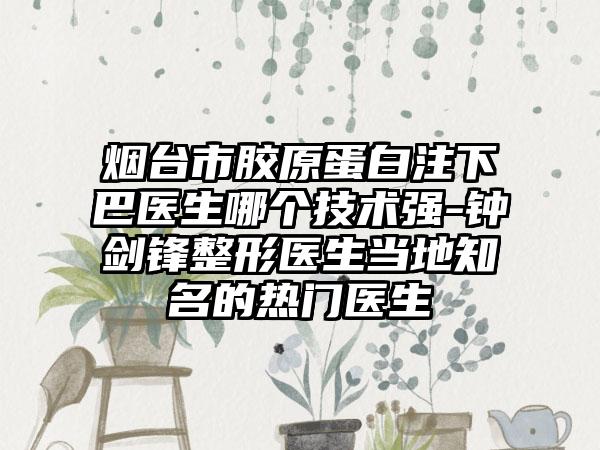 烟台市胶原蛋白注下巴医生哪个技术强-钟剑锋整形医生当地知名的热门医生