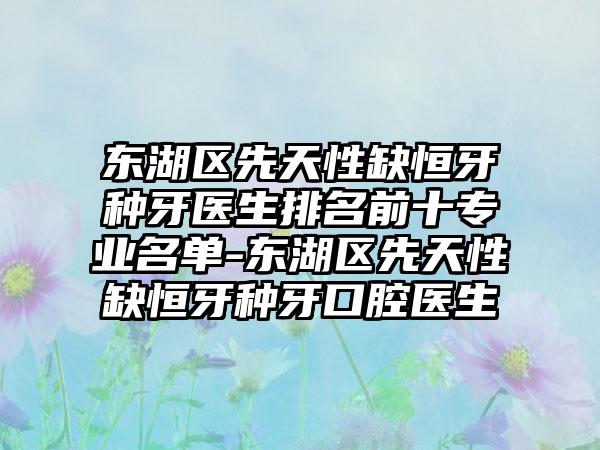 东湖区先天性缺恒牙种牙医生排名前十专业名单-东湖区先天性缺恒牙种牙口腔医生