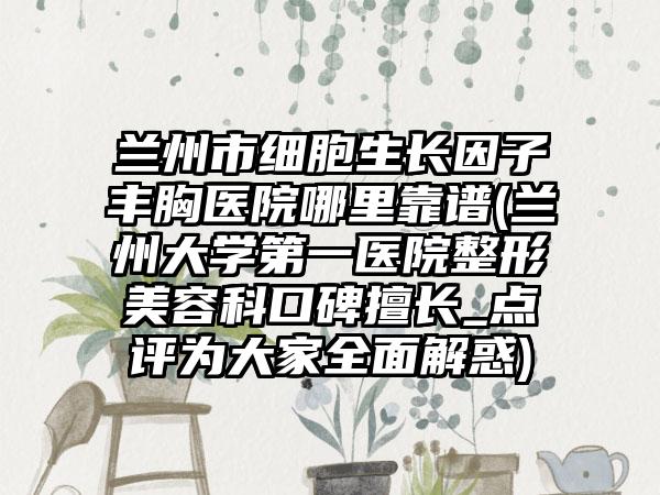 兰州市细胞生长因子丰胸医院哪里靠谱(兰州大学第一医院整形美容科口碑擅长_点评为大家全面解惑)
