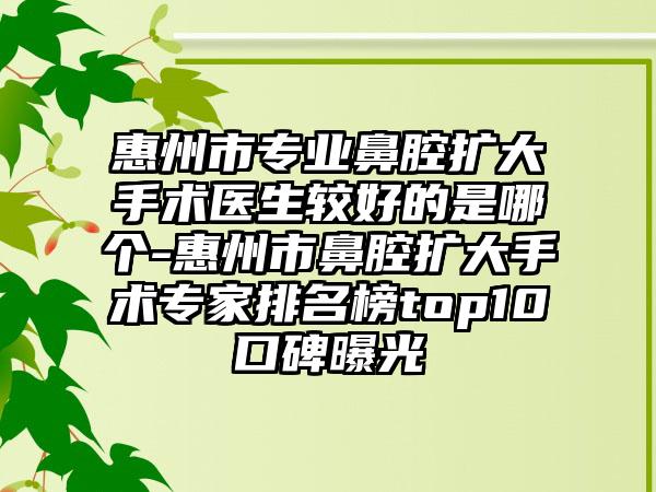 惠州市专业鼻腔扩大手术医生较好的是哪个-惠州市鼻腔扩大手术专家排名榜top10口碑曝光