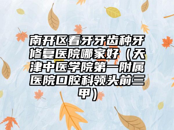南开区看牙牙齿种牙修复医院哪家好（天津中医学院第一附属医院口腔科领头前三甲）