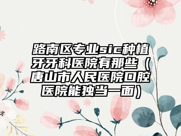 路南区专业sic种植牙牙科医院有那些（唐山市人民医院口腔医院能独当一面）