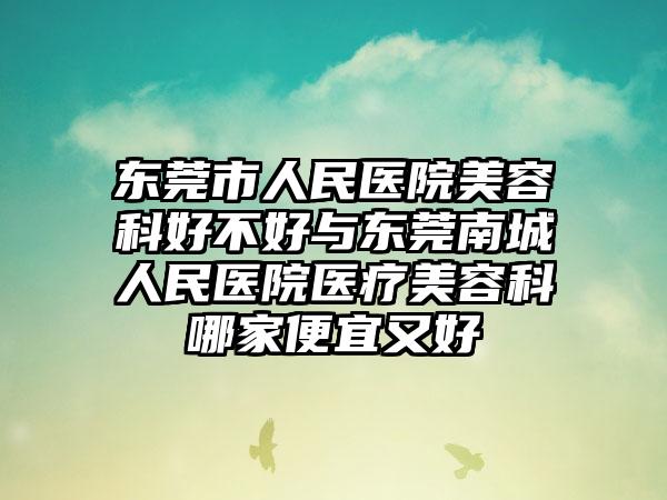 东莞市人民医院美容科好不好与东莞南城人民医院医疗美容科哪家便宜又好