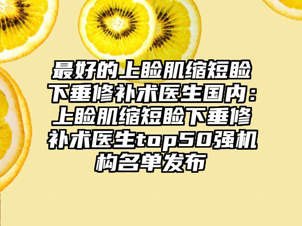 最好的上睑肌缩短睑下垂修补术医生国内：上睑肌缩短睑下垂修补术医生top50强机构名单发布