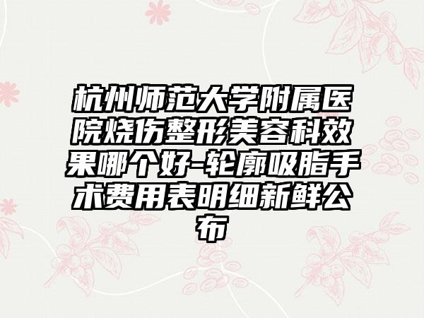 杭州师范大学附属医院烧伤整形美容科效果哪个好-轮廓吸脂手术费用表明细新鲜公布