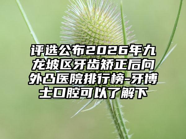 评选公布2026年九龙坡区牙齿矫正后向外凸医院排行榜-牙博士口腔可以了解下