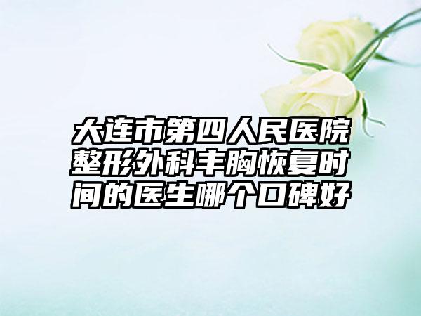 大连市第四人民医院整形外科丰胸恢复时间的医生哪个口碑好