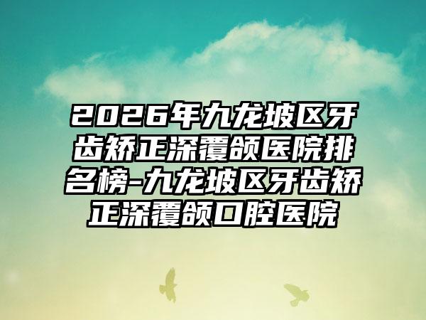 2026年九龙坡区牙齿矫正深覆颌医院排名榜-九龙坡区牙齿矫正深覆颌口腔医院