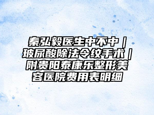 秦弘毅医生中不中｜玻尿酸除法令纹手术｜附贵阳泰康乐整形美容医院费用表明细