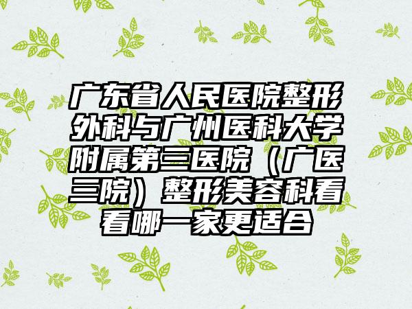 广东省人民医院整形外科与广州医科大学附属第三医院（广医三院）整形美容科看看哪一家更适合