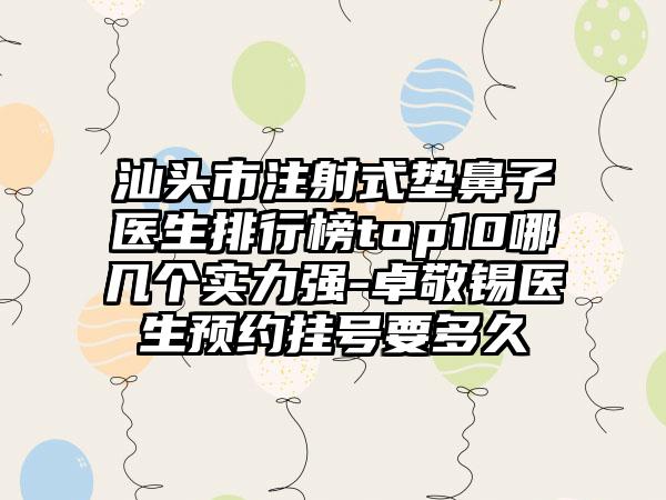 汕头市注射式垫鼻子医生排行榜top10哪几个实力强-卓敬锡医生预约挂号要多久