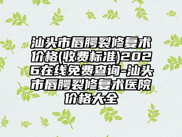 汕头市唇腭裂修复术价格(收费标准)2026在线免费查询-汕头市唇腭裂修复术医院价格大全