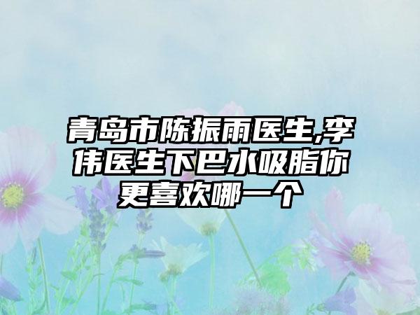青岛市陈振雨医生,李伟医生下巴水吸脂你更喜欢哪一个