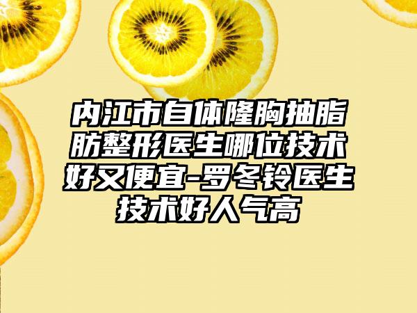 内江市自体隆胸抽脂肪整形医生哪位技术好又便宜-罗冬铃医生技术好人气高